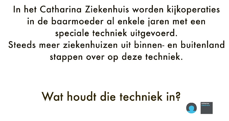 Op wit staat uitgelegd dat het Catharina Ziekenhuis een internationaal gewilde laparoscopische baarmoedertechniek toepast. "Wat houdt die techniek in?" staat er groot.
